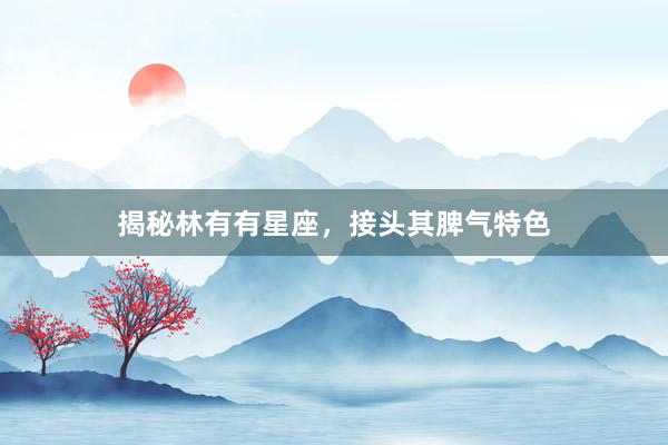 揭秘林有有星座，接头其脾气特色