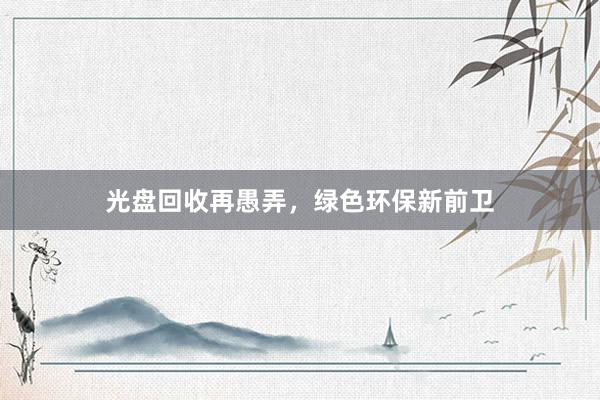 光盘回收再愚弄，绿色环保新前卫