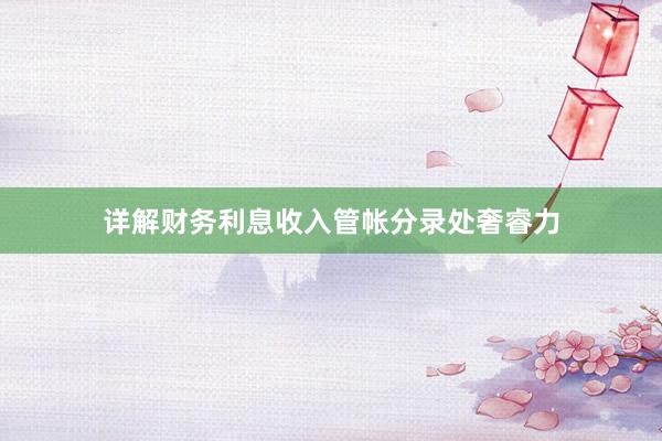 详解财务利息收入管帐分录处奢睿力