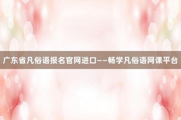 广东省凡俗语报名官网进口——畅学凡俗语网课平台