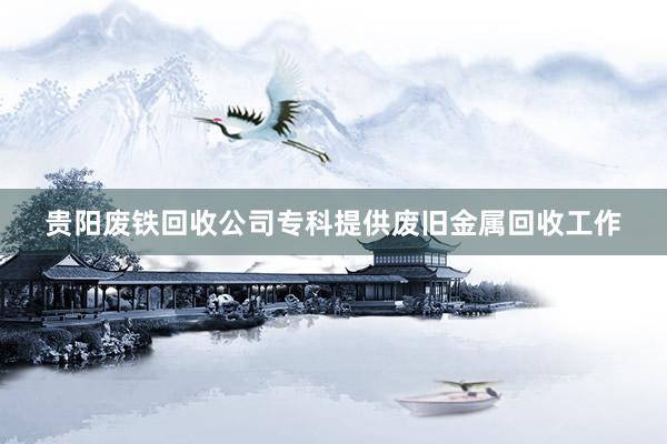 贵阳废铁回收公司专科提供废旧金属回收工作