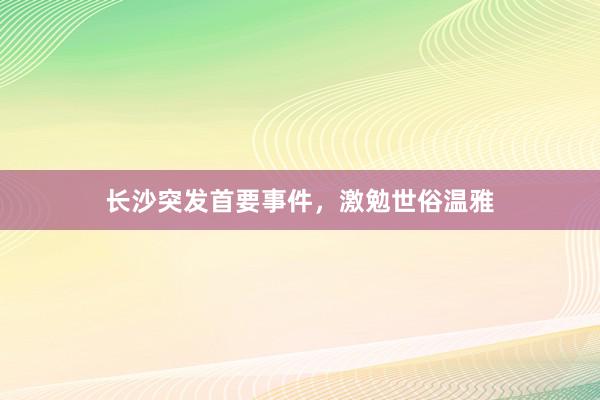 长沙突发首要事件，激勉世俗温雅