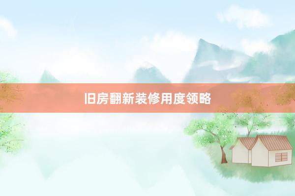 旧房翻新装修用度领略