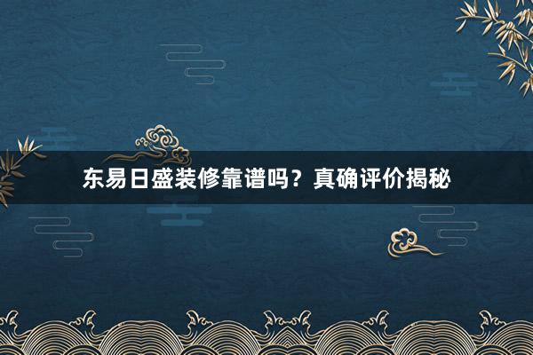 东易日盛装修靠谱吗？真确评价揭秘