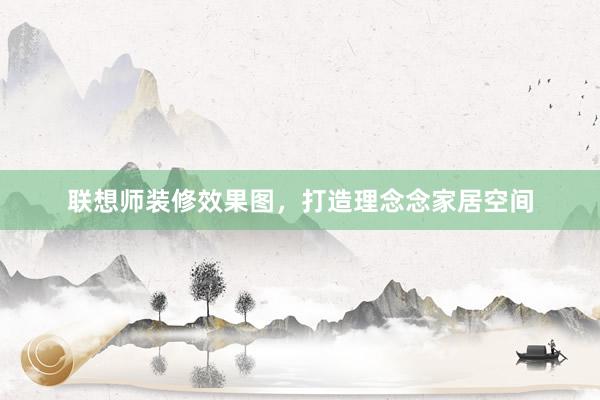 联想师装修效果图，打造理念念家居空间