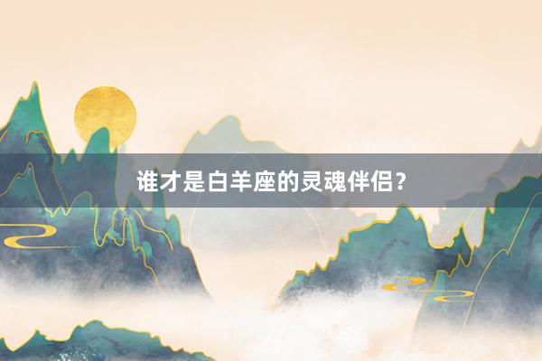谁才是白羊座的灵魂伴侣？