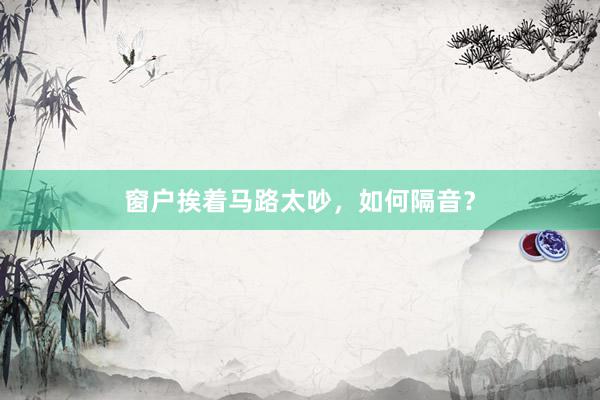 窗户挨着马路太吵，如何隔音？