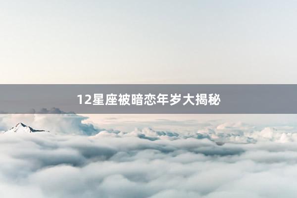 12星座被暗恋年岁大揭秘
