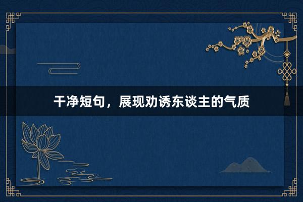 干净短句，展现劝诱东谈主的气质