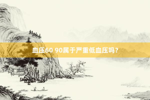 血压60 90属于严重低血压吗？