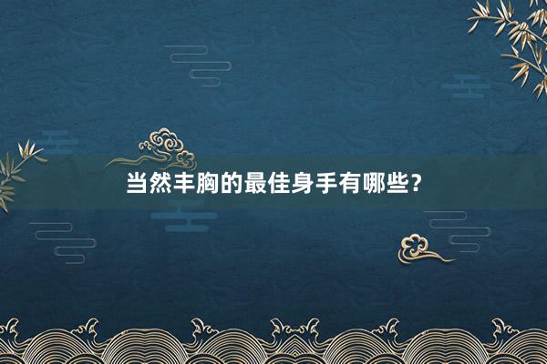 当然丰胸的最佳身手有哪些？