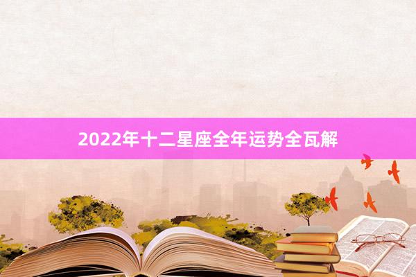 2022年十二星座全年运势全瓦解