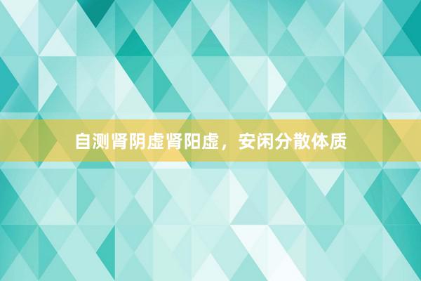 自测肾阴虚肾阳虚，安闲分散体质