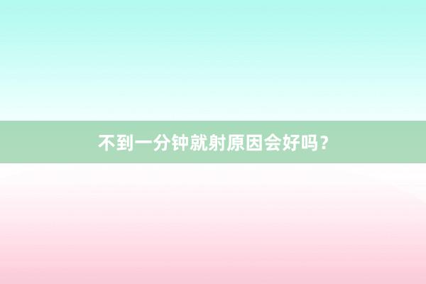不到一分钟就射原因会好吗？