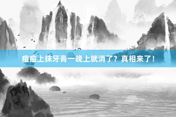 痘痘上抹牙膏一晚上就消了？真相来了！