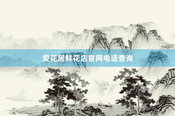 爱花居鲜花店官网电话查询