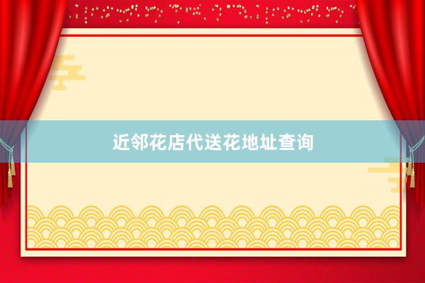 近邻花店代送花地址查询