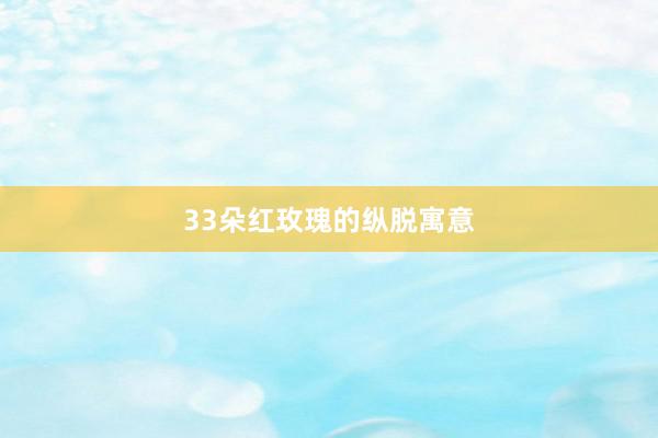 33朵红玫瑰的纵脱寓意