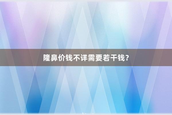 隆鼻价钱不详需要若干钱？